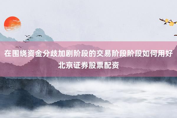 在围绕资金分歧加剧阶段的交易阶段阶段如何用好北京证券股票配资