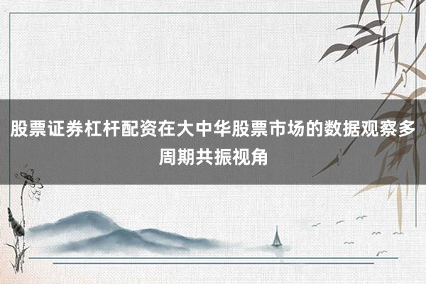 股票证券杠杆配资在大中华股票市场的数据观察多周期共振视角
