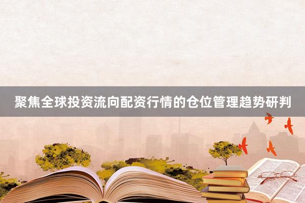 聚焦全球投资流向配资行情的仓位管理趋势研判
