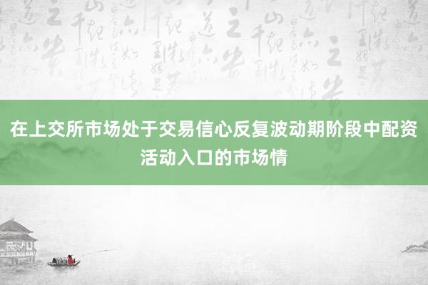 在上交所市场处于交易信心反复波动期阶段中配资活动入口的市场情