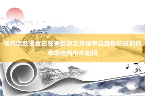 场内活跃资金在在指数缺乏持续单边趋势的时期的市场结构中中如何