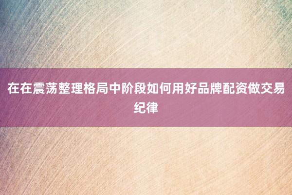 在在震荡整理格局中阶段如何用好品牌配资做交易纪律