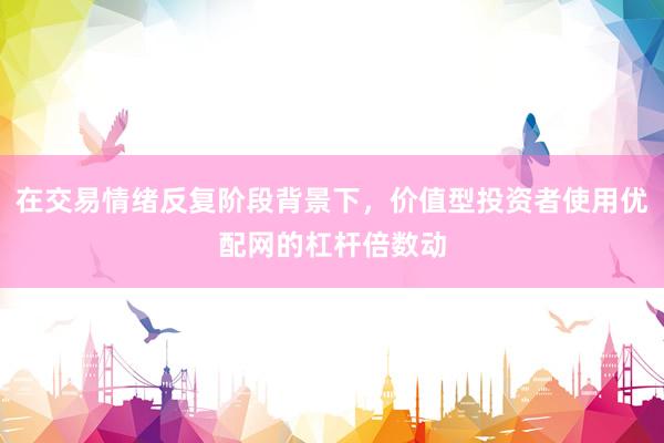 在交易情绪反复阶段背景下,价值型投资者使用优配网的杠杆倍数动
