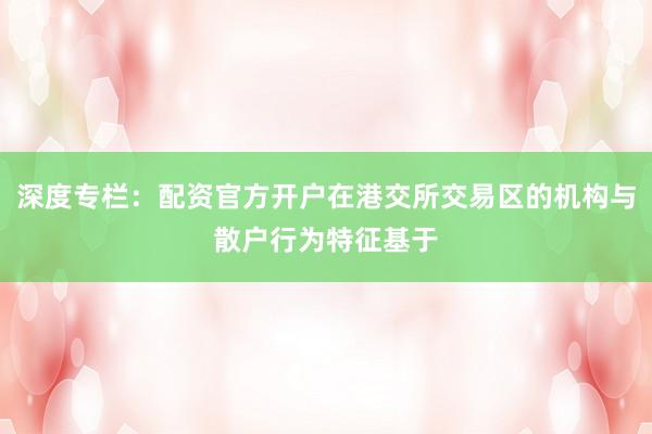 深度专栏：配资官方开户在港交所交易区的机构与散户行为特征基于