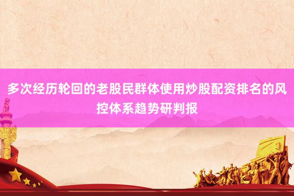 多次经历轮回的老股民群体使用炒股配资排名的风控体系趋势研判报