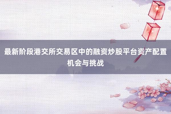 最新阶段港交所交易区中的融资炒股平台资产配置机会与挑战
