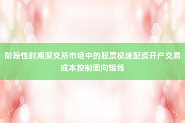 阶段性时期深交所市场中的股票极速配资开户交易成本控制面向短线