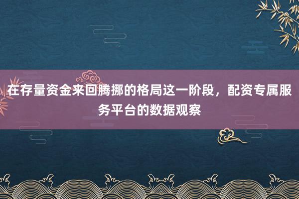 在存量资金来回腾挪的格局这一阶段,配资专属服务平台的数据观察