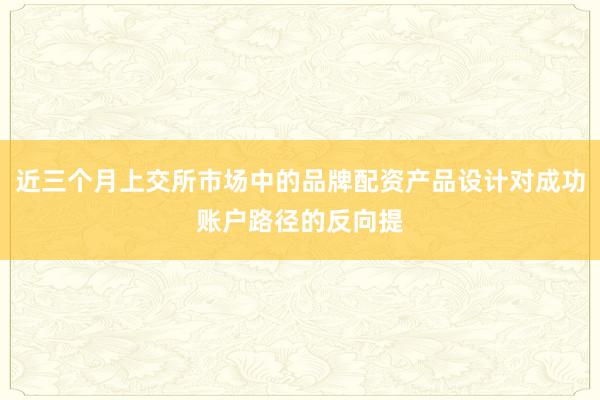 近三个月上交所市场中的品牌配资产品设计对成功账户路径的反向提