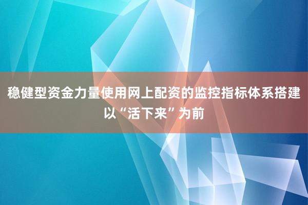 稳健型资金力量使用网上配资的监控指标体系搭建以“活下来”为前