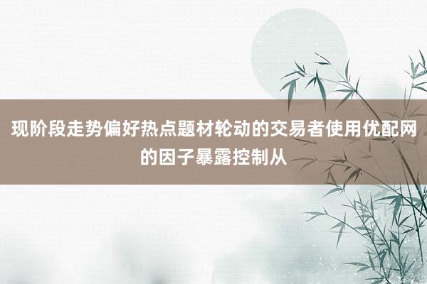 现阶段走势偏好热点题材轮动的交易者使用优配网的因子暴露控制从