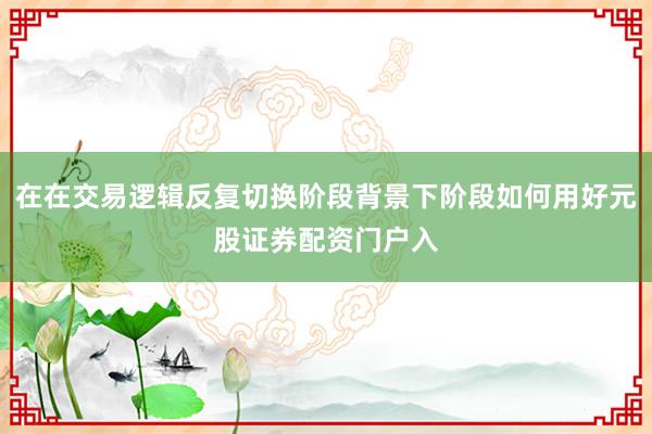 在在交易逻辑反复切换阶段背景下阶段如何用好元股证券配资门户入