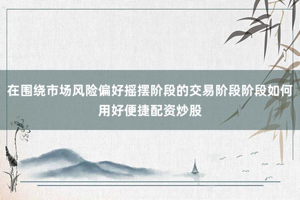 在围绕市场风险偏好摇摆阶段的交易阶段阶段如何用好便捷配资炒股