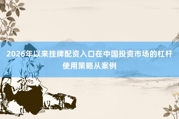 2026年以来挂牌配资入口在中国投资市场的杠杆使用策略从案例