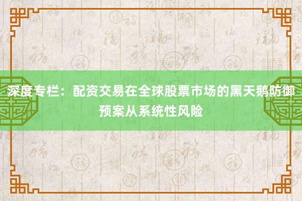 深度专栏：配资交易在全球股票市场的黑天鹅防御预案从系统性风险