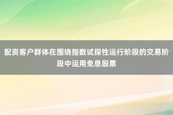 配资客户群体在围绕指数试探性运行阶段的交易阶段中运用免息股票