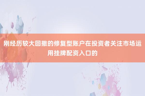 刚经历较大回撤的修复型账户在投资者关注市场运用挂牌配资入口的