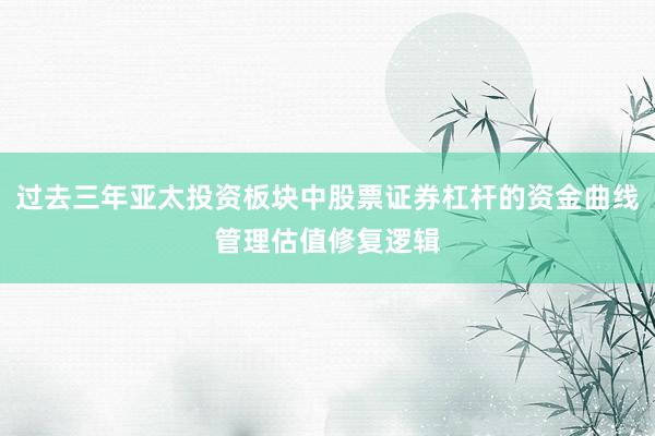 过去三年亚太投资板块中股票证券杠杆的资金曲线管理估值修复逻辑