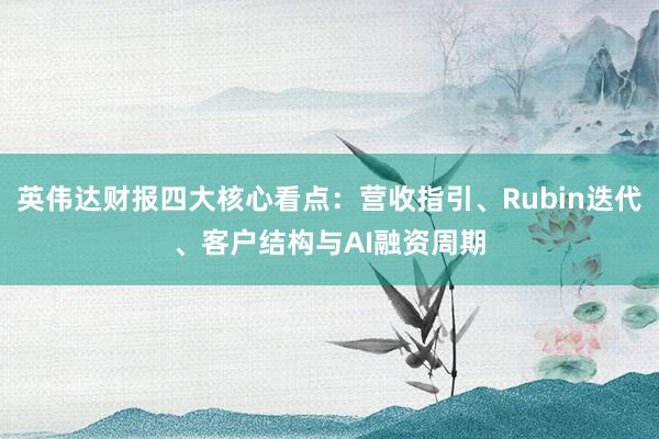 英伟达财报四大核心看点：营收指引、Rubin迭代、客户结构与AI融资周期
