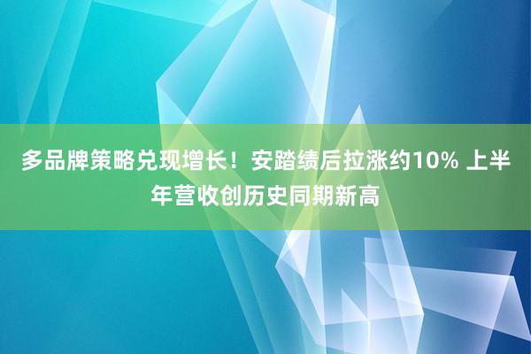 多品牌策略兑现增长！安踏绩后拉涨约10% 上半年营收创历史同期新高