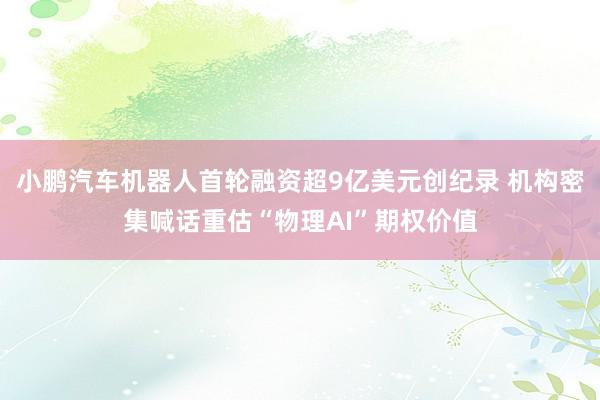 小鹏汽车机器人首轮融资超9亿美元创纪录 机构密集喊话重估“物理AI”期权价值