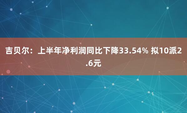 吉贝尔：上半年净利润同比下降33.54% 拟10派2.6元