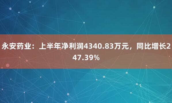 永安药业：上半年净利润4340.83万元，同比增长247.39%