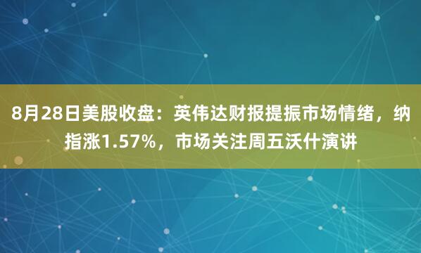 8月28日美股收盘：英伟达财报提振市场情绪，纳指涨1.57%，市场关注周五沃什演讲