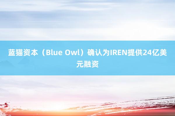 蓝猫资本（Blue Owl）确认为IREN提供24亿美元融资