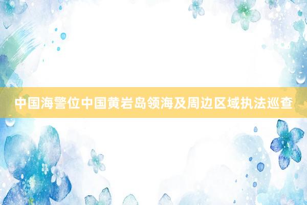 中国海警位中国黄岩岛领海及周边区域执法巡查
