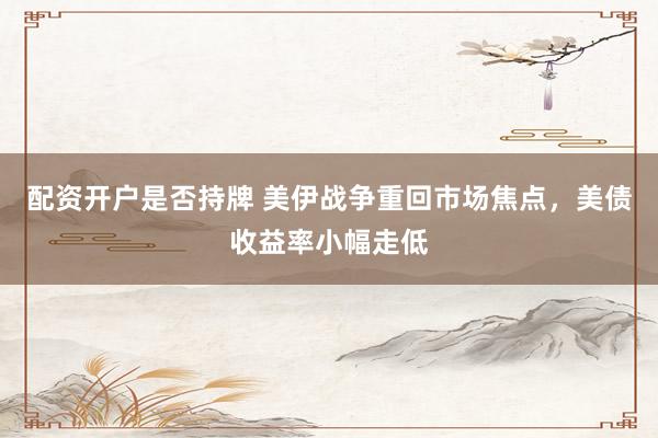 配资开户是否持牌 美伊战争重回市场焦点，美债收益率小幅走低