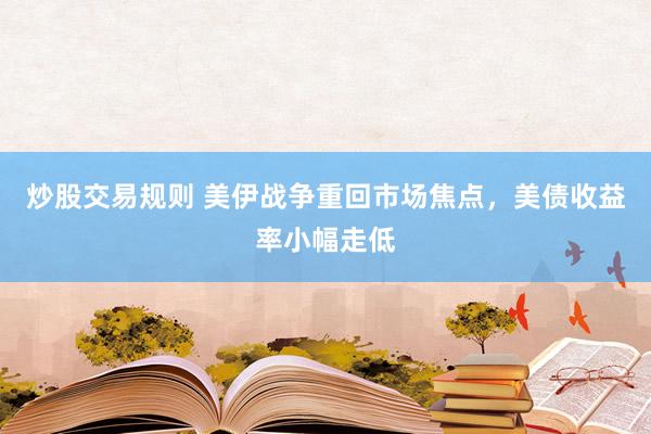 炒股交易规则 美伊战争重回市场焦点，美债收益率小幅走低