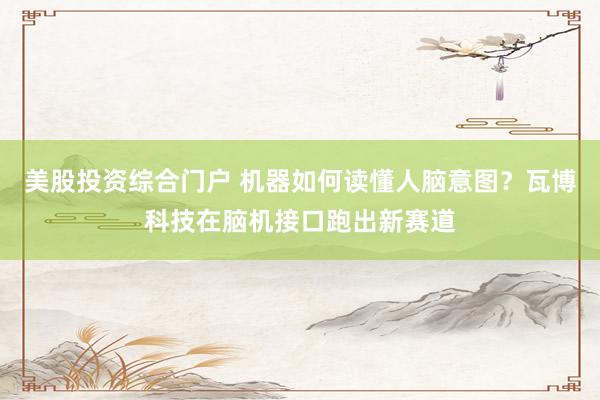 美股投资综合门户 机器如何读懂人脑意图？瓦博科技在脑机接口跑出新赛道