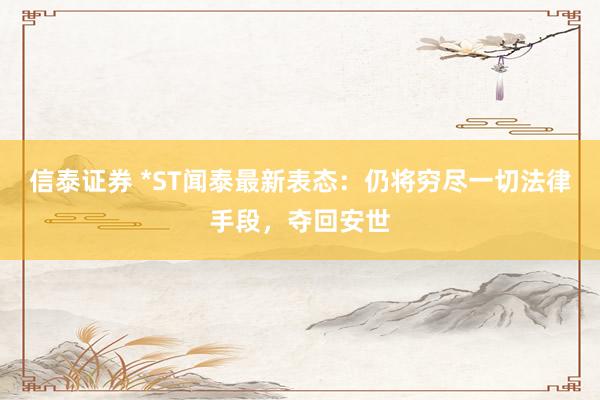 信泰证券 *ST闻泰最新表态：仍将穷尽一切法律手段，夺回安世