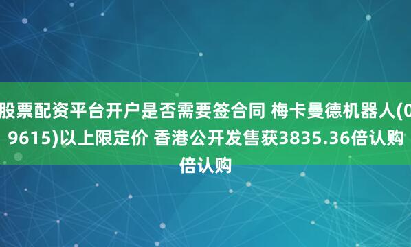 股票配资平台开户是否需要签合同 梅卡曼德机器人(09615)以上限定价 香港公开发售获3835.36倍认购