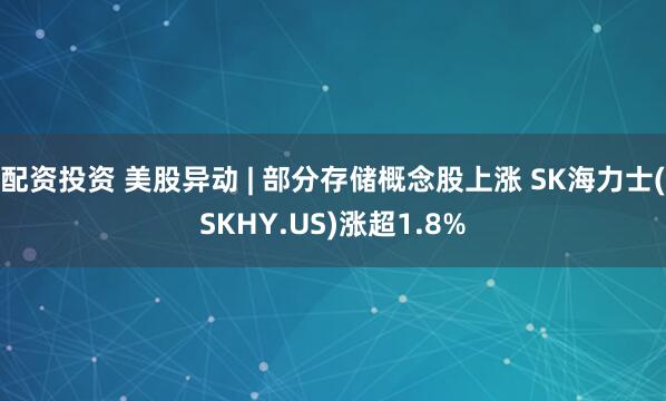 配资投资 美股异动 | 部分存储概念股上涨 SK海力士(SKHY.US)涨超1.8%