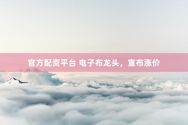 官方配资平台 电子布龙头，宣布涨价