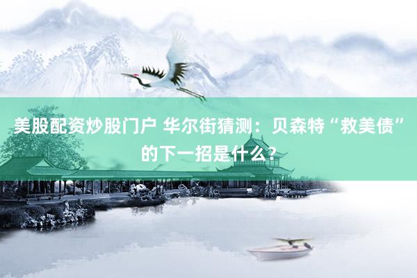 美股配资炒股门户 华尔街猜测：贝森特“救美债”的下一招是什么？