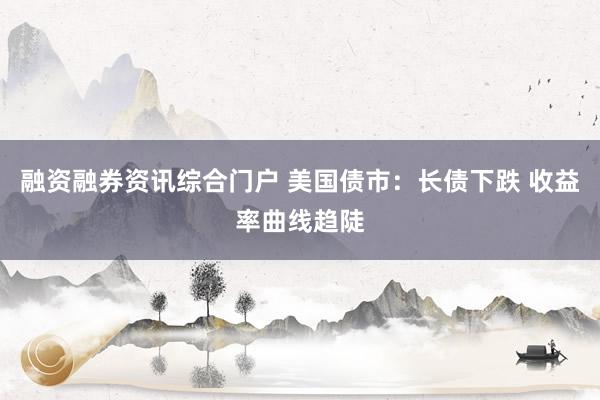 融资融券资讯综合门户 美国债市：长债下跌 收益率曲线趋陡