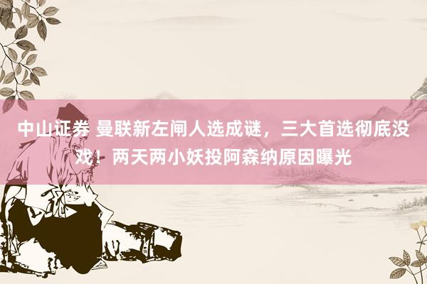 中山证券 曼联新左闸人选成谜，三大首选彻底没戏！两天两小妖投阿森纳原因曝光