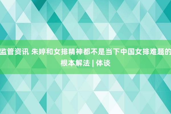 监管资讯 朱婷和女排精神都不是当下中国女排难题的根本解法 | 体谈