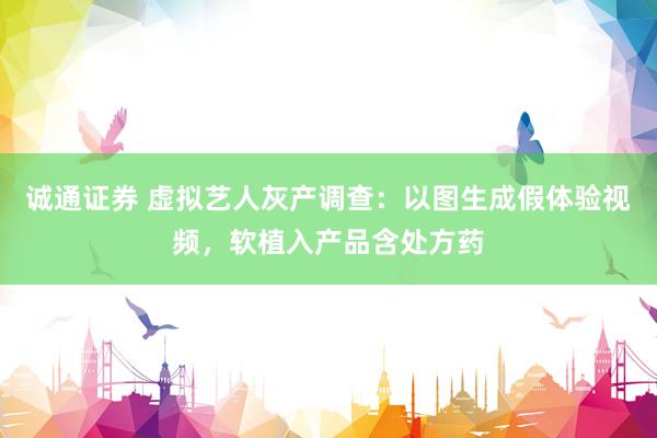 诚通证券 虚拟艺人灰产调查：以图生成假体验视频，软植入产品含处方药