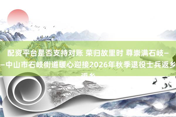 配资平台是否支持对账 荣归故里时 尊崇满石岐——中山市石岐街道暖心迎接2026年秋季退役士兵返乡