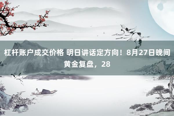 杠杆账户成交价格 明日讲话定方向！8月27日晚间黄金复盘，28