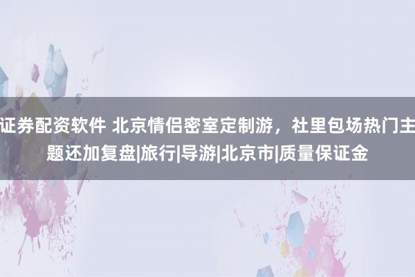 证券配资软件 北京情侣密室定制游，社里包场热门主题还加复盘|旅行|导游|北京市|质量保证金