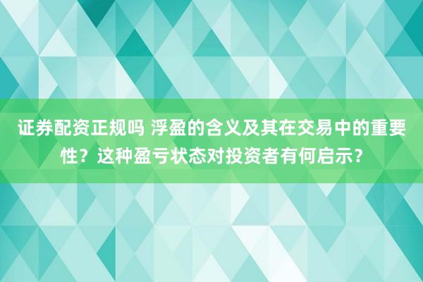 证券配资正规吗 浮盈的含义及其在交易中的重要性？这种盈亏状态对投资者有何启示？