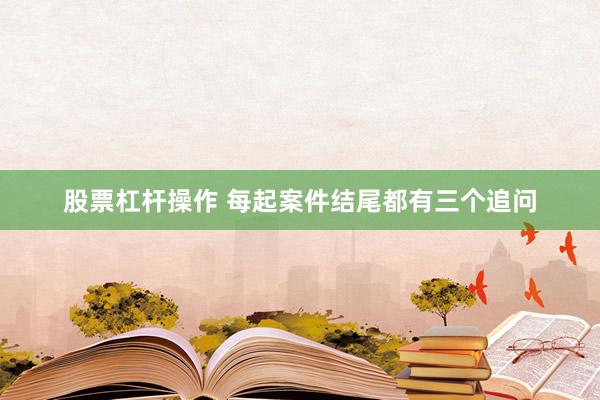 股票杠杆操作 每起案件结尾都有三个追问