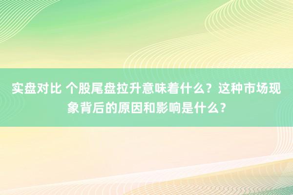 实盘对比 个股尾盘拉升意味着什么？这种市场现象背后的原因和影响是什么？