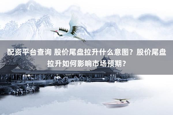 配资平台查询 股价尾盘拉升什么意图？股价尾盘拉升如何影响市场预期？