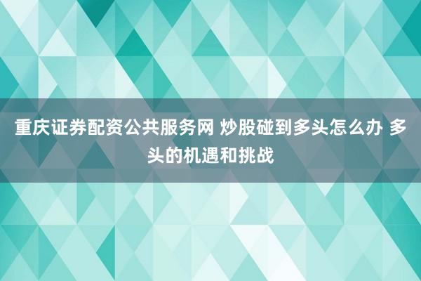 重庆证券配资公共服务网 炒股碰到多头怎么办 多头的机遇和挑战